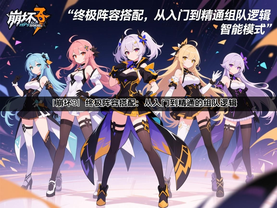 「崩坏3」终极阵容搭配：从入门到精通的组队逻辑